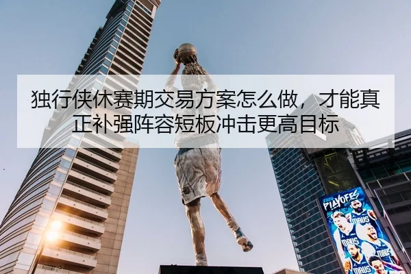 独行侠休赛期交易方案怎么做，才能真正补强阵容短板冲击更高目标