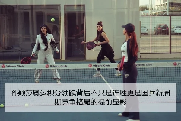 孙颖莎奥运积分领跑背后不只是连胜更是国乒新周期竞争格局的提前显影